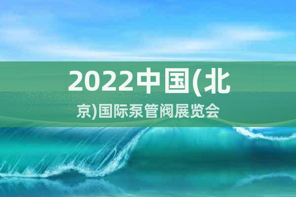 2022中國(guó)(北京)國(guó)際泵管閥展覽會(huì)