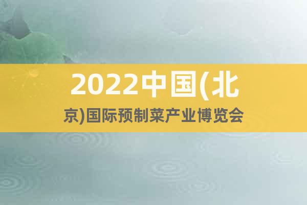 2022中國(北京)國際預(yù)制菜產(chǎn)業(yè)博覽會