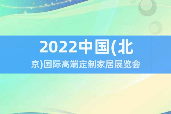 2022中國(guó)(北京)國(guó)際高端定制家居展覽會(huì)