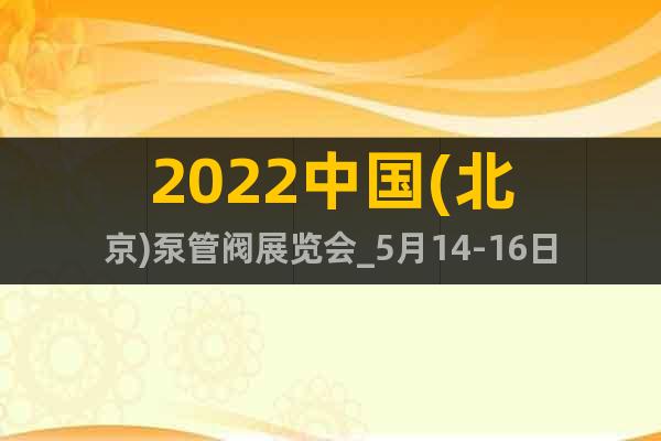 2022中國(北京)泵管閥展覽會_5月14-16日