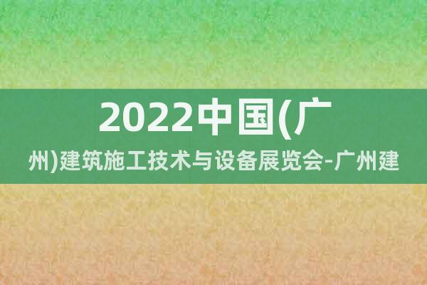 2022中国(广州)建筑施工技术与设备展览会-广州建筑设备展
