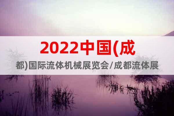 2022中国(成都)国际流体机械展览会/成都流体展