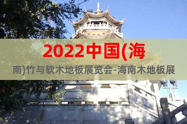 2022中国(海南)竹与软木地板展览会-海南木地板展