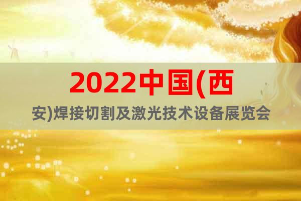 2022中国(西安)焊接切割及激光技术设备展览会