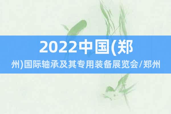 2022中国(郑州)国际轴承及其专用装备展览会/郑州轴承展