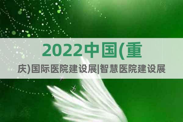 2022中国(重庆)国际医院建设展|智慧医院建设展