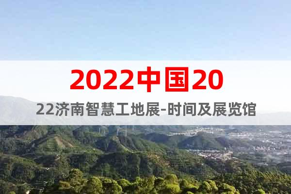 2022中国2022济南智慧工地展-时间及展览馆