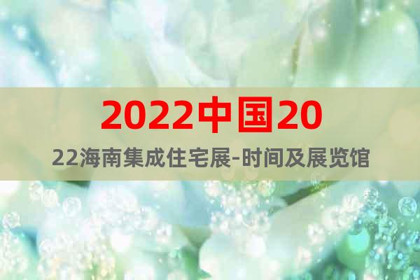 2022中国2022海南集成住宅展-时间及展览馆