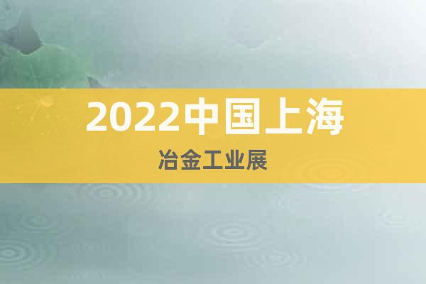 2022中國上海冶金工業(yè)展