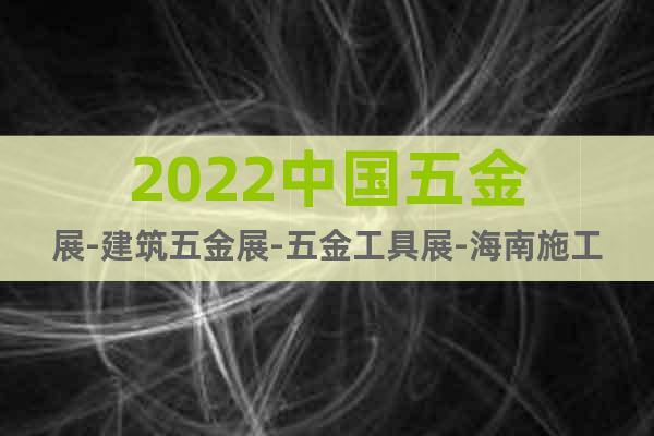 2022中国五金展-建筑五金展-五金工具展-海南施工机具展会