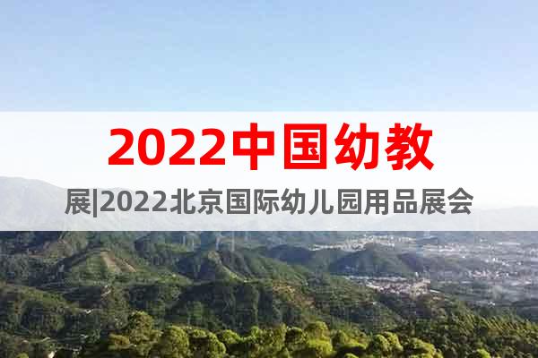 2022中国幼教展|2022北京国际幼儿园用品展会