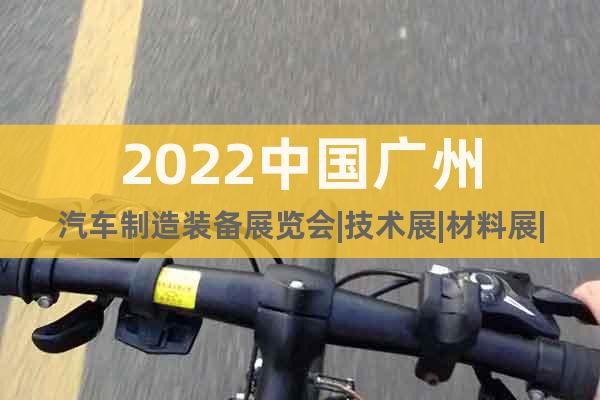 2022中国广州汽车制造装备展览会|技术展|材料展|