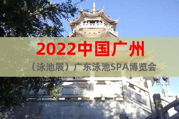 2022中国广州（泳池展）广东泳池SPA博览会