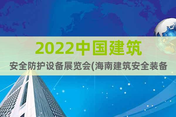 2022中國建筑安全防護(hù)設(shè)備展覽會(海南建筑安全裝備展)