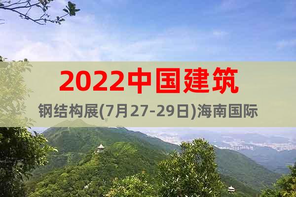 2022中国建筑钢结构展(7月27-29日)海南国际会展中心