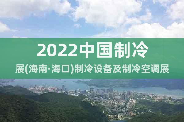 2022中国制冷展(海南·海口)制冷设备及制冷空调展览会