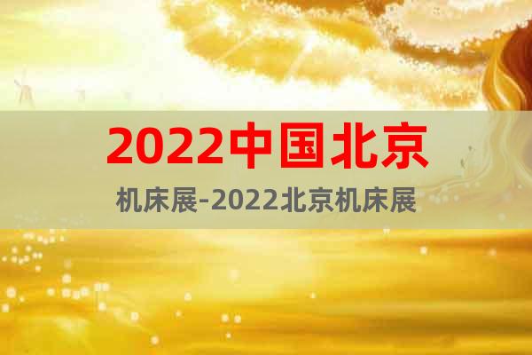 2022中国北京机床展-2022北京机床展