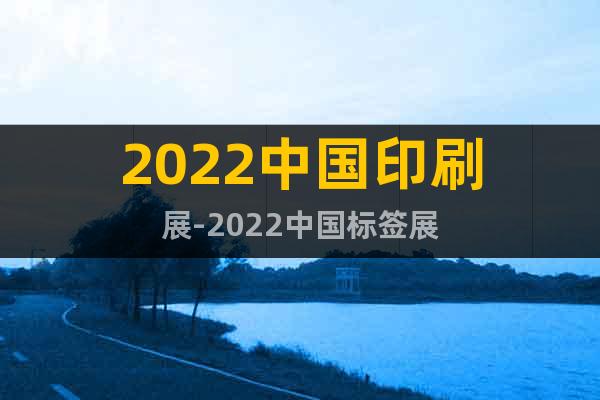 2022中国印刷展-2022中国标签展