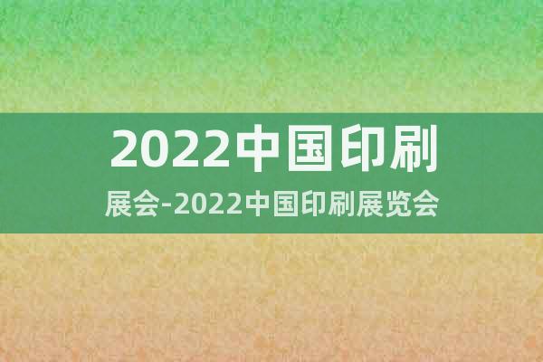 2022中國印刷展會-2022中國印刷展覽會