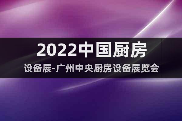 2022中国厨房设备展-广州中央厨房设备展览会
