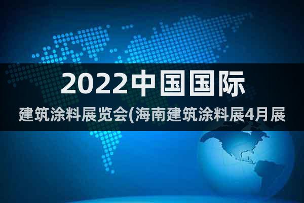 2022中国国际建筑涂料展览会(海南建筑涂料展4月展位预定)