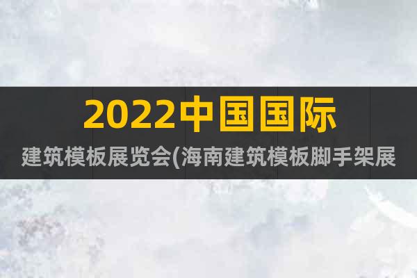 2022中国国际建筑模板展览会(海南建筑模板脚手架展)