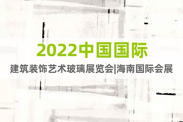 2022中国国际建筑装饰艺术玻璃展览会|海南国际会展中心