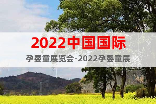 2022中国国际孕婴童展览会-2022孕婴童展