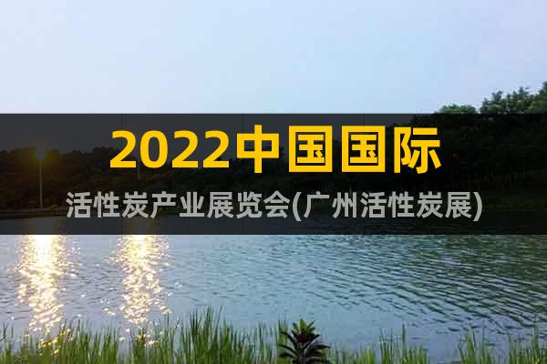 2022中國國際活性炭產(chǎn)業(yè)展覽會(廣州活性炭展)