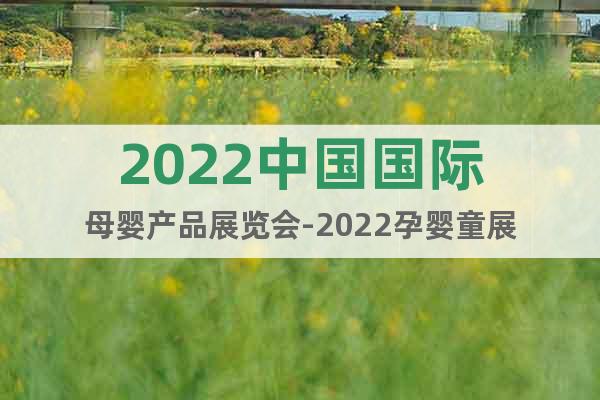 2022中国国际母婴产品展览会-2022孕婴童展