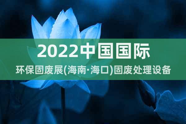 2022中国国际环保固废展(海南·海口)固废处理设备展会