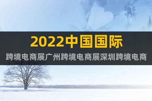 2022中國國際跨境電商展廣州跨境電商展深圳跨境電商展