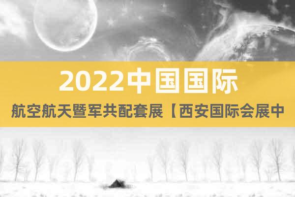 2022中國(guó)國(guó)際航空航天暨軍共配套展【西安國(guó)際會(huì)展中心】