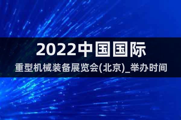 2022中國國際重型機(jī)械裝備展覽會(北京)_舉辦時間+地點(diǎn)