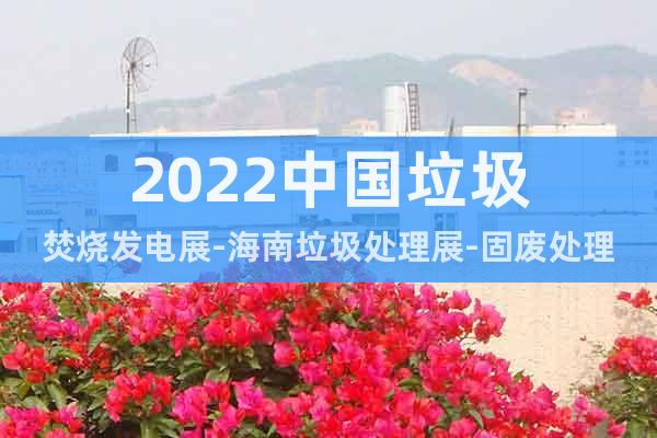 2022中国垃圾焚烧发电展-海南垃圾处理展-固废处理展览会