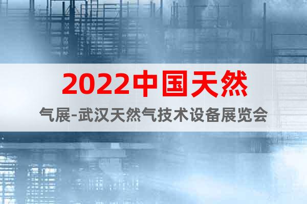 2022中國天然氣展-武漢天然氣技術(shù)設(shè)備展覽會