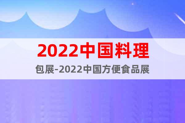 2022中国料理包展-2022中国方便食品展