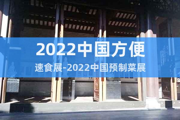 2022中國(guó)方便速食展-2022中國(guó)預(yù)制菜展
