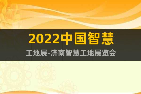 2022中国智慧工地展-济南智慧工地展览会