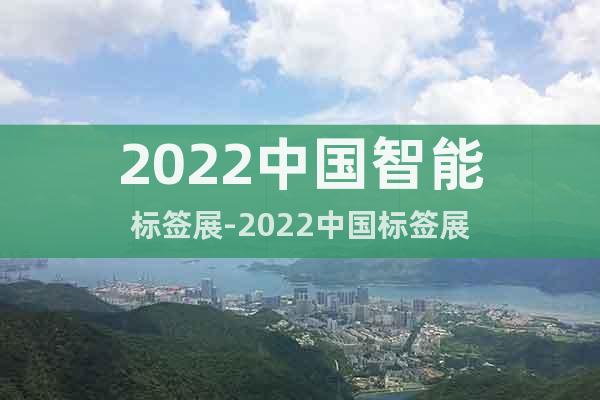 2022中国智能标签展-2022中国标签展