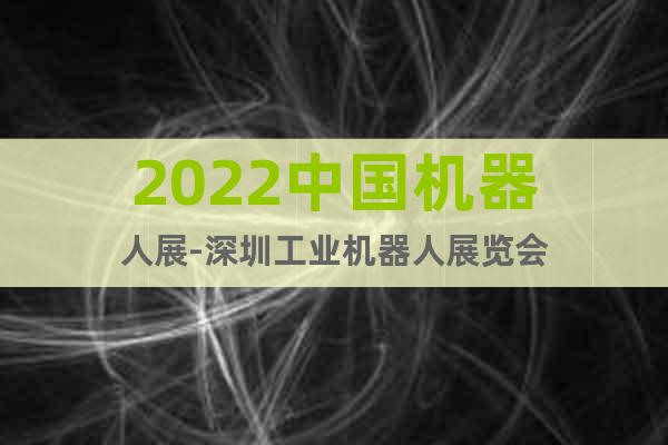 2022中国机器人展-深圳工业机器人展览会