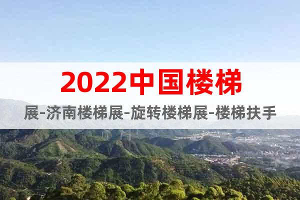 2022中国楼梯展-济南楼梯展-旋转楼梯展-楼梯扶手展会