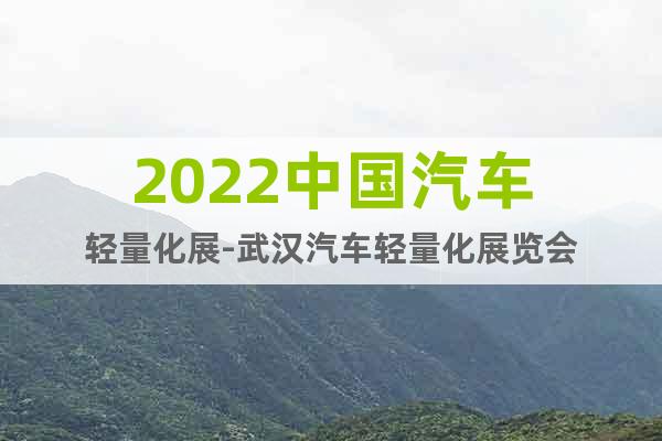 2022中國汽車輕量化展-武漢汽車輕量化展覽會