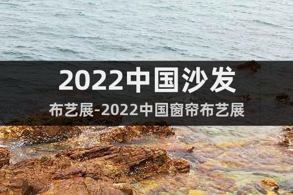 2022中国沙发布艺展-2022中国窗帘布艺展