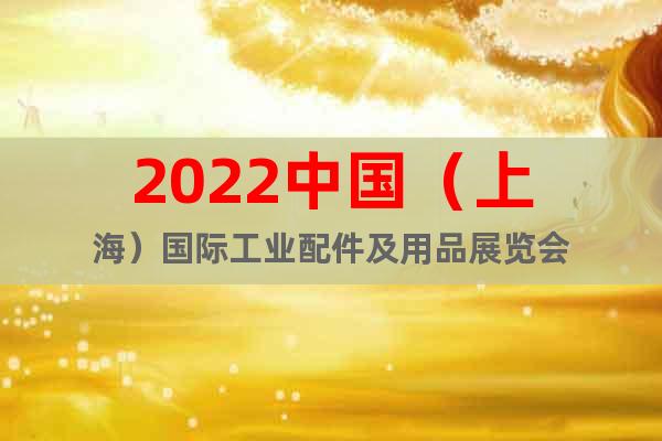 2022中國（上海）國際工業配件及用品展覽會