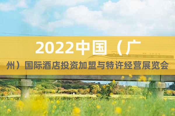 2022中国（广州）国际酒店投资加盟与特许经营展览会