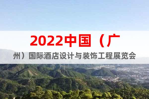 2022中国（广州）国际酒店设计与装饰工程展览会