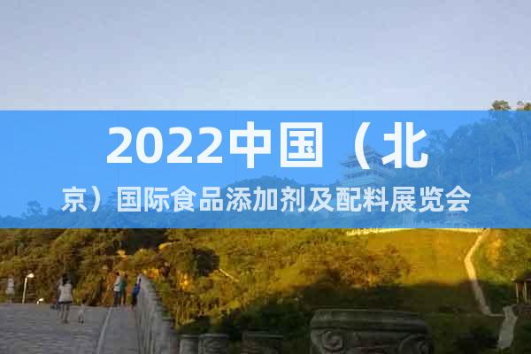 2022中国（北京）国际食品添加剂及配料展览会