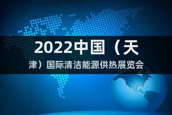 2022中国（天津）国际清洁能源供热展览会