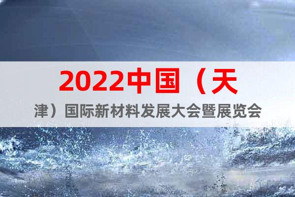 2022中国（天津）国际新材料发展大会暨展览会